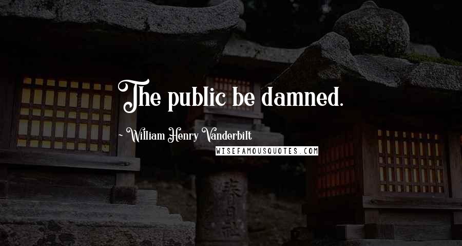 William Henry Vanderbilt Quotes: The public be damned.