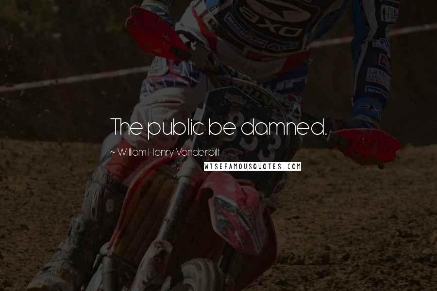 William Henry Vanderbilt Quotes: The public be damned.