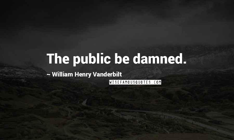 William Henry Vanderbilt Quotes: The public be damned.