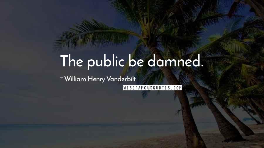 William Henry Vanderbilt Quotes: The public be damned.
