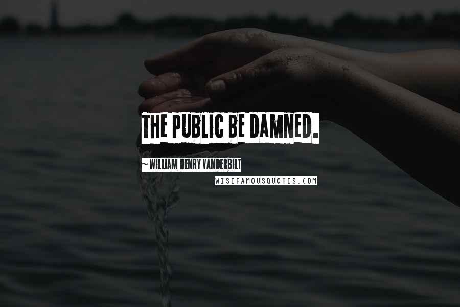William Henry Vanderbilt Quotes: The public be damned.