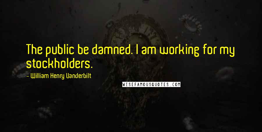 William Henry Vanderbilt Quotes: The public be damned. I am working for my stockholders.