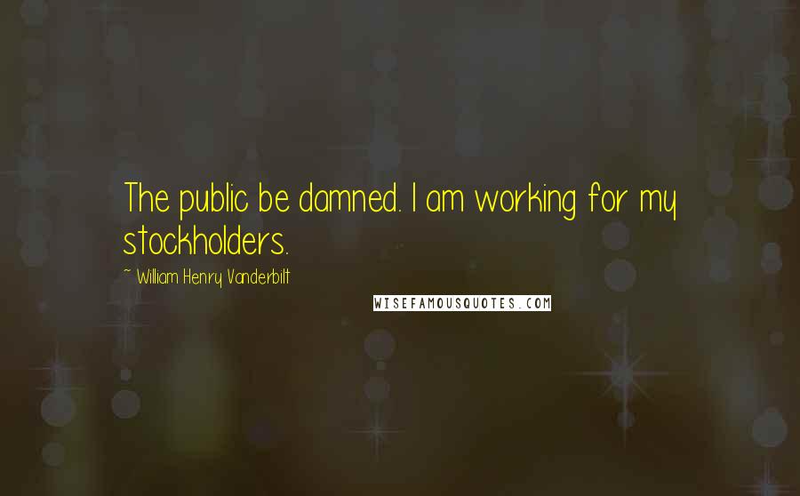 William Henry Vanderbilt Quotes: The public be damned. I am working for my stockholders.