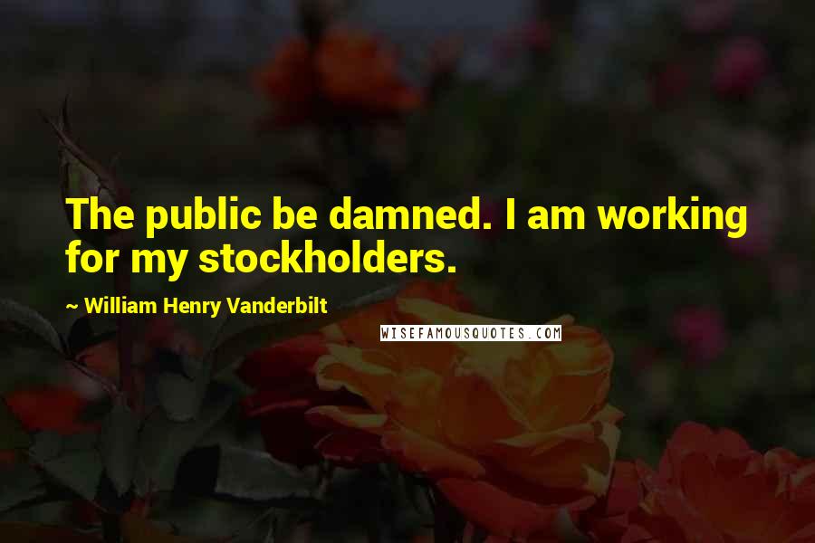 William Henry Vanderbilt Quotes: The public be damned. I am working for my stockholders.
