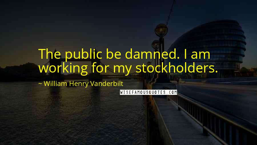 William Henry Vanderbilt Quotes: The public be damned. I am working for my stockholders.