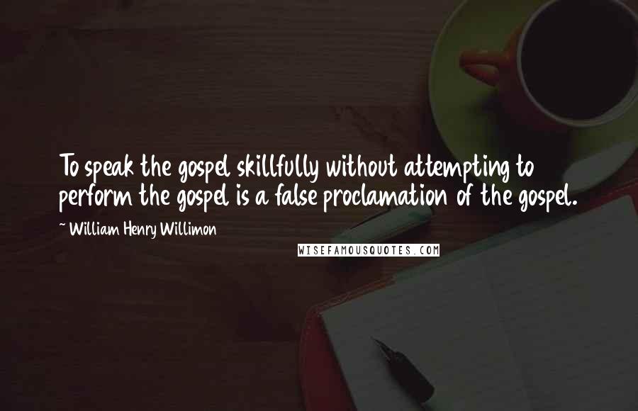 William Henry Willimon Quotes: To speak the gospel skillfully without attempting to perform the gospel is a false proclamation of the gospel.