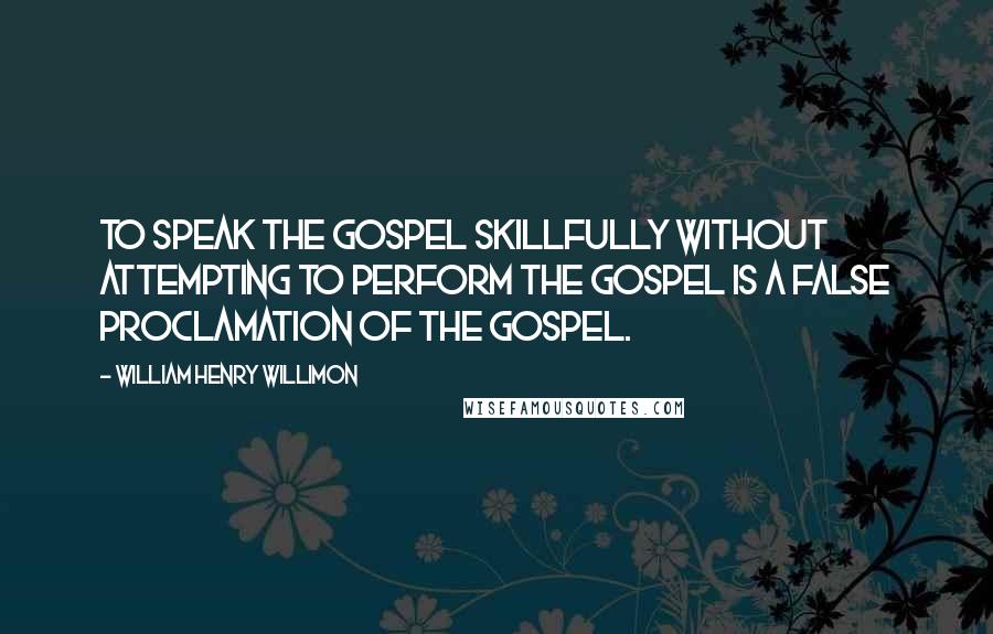 William Henry Willimon Quotes: To speak the gospel skillfully without attempting to perform the gospel is a false proclamation of the gospel.
