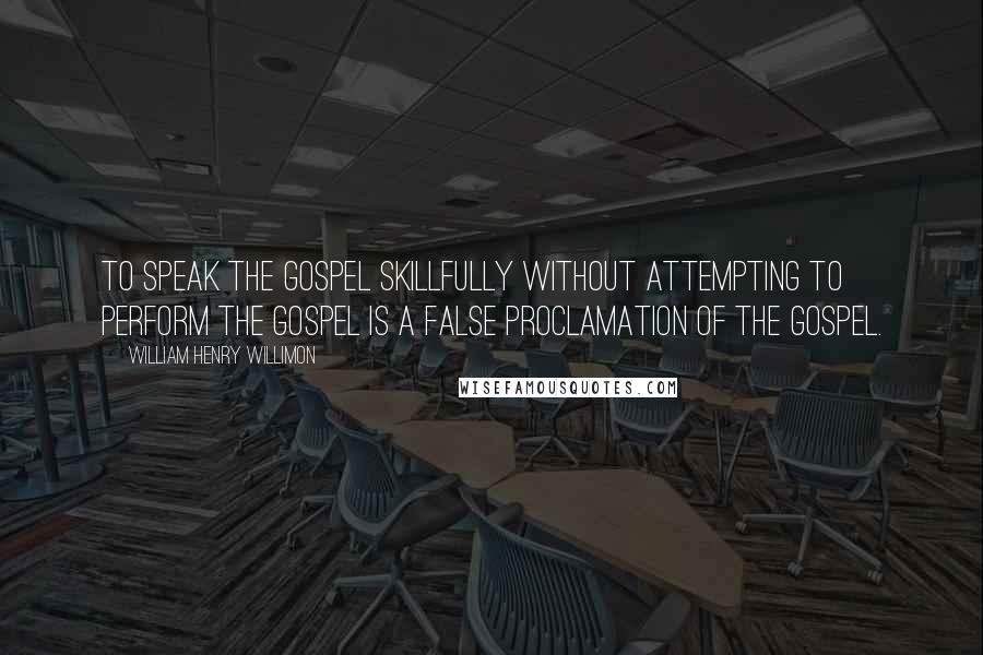 William Henry Willimon Quotes: To speak the gospel skillfully without attempting to perform the gospel is a false proclamation of the gospel.