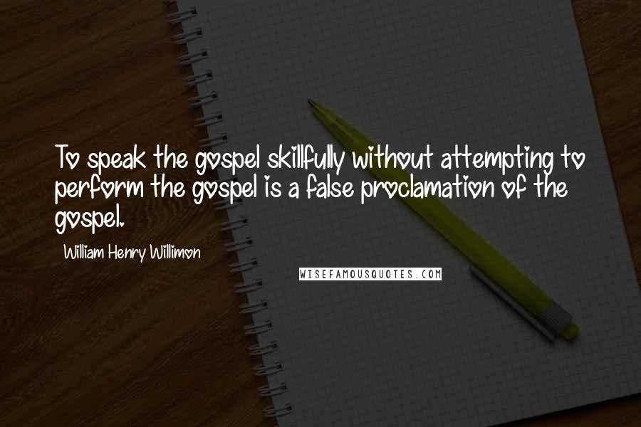 William Henry Willimon Quotes: To speak the gospel skillfully without attempting to perform the gospel is a false proclamation of the gospel.