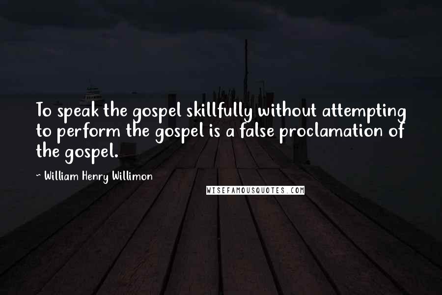 William Henry Willimon Quotes: To speak the gospel skillfully without attempting to perform the gospel is a false proclamation of the gospel.