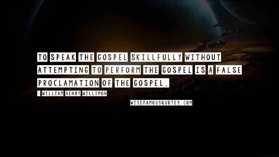 William Henry Willimon Quotes: To speak the gospel skillfully without attempting to perform the gospel is a false proclamation of the gospel.