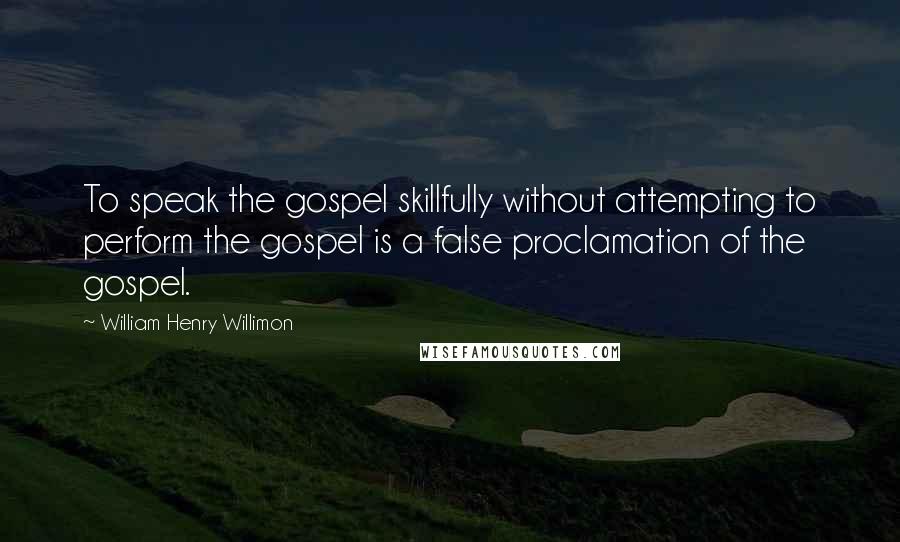 William Henry Willimon Quotes: To speak the gospel skillfully without attempting to perform the gospel is a false proclamation of the gospel.