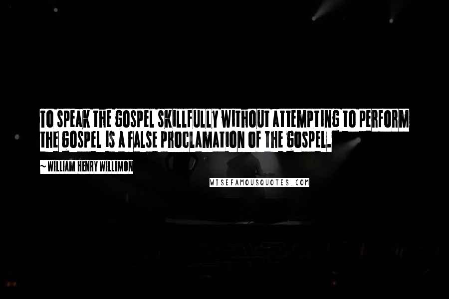 William Henry Willimon Quotes: To speak the gospel skillfully without attempting to perform the gospel is a false proclamation of the gospel.