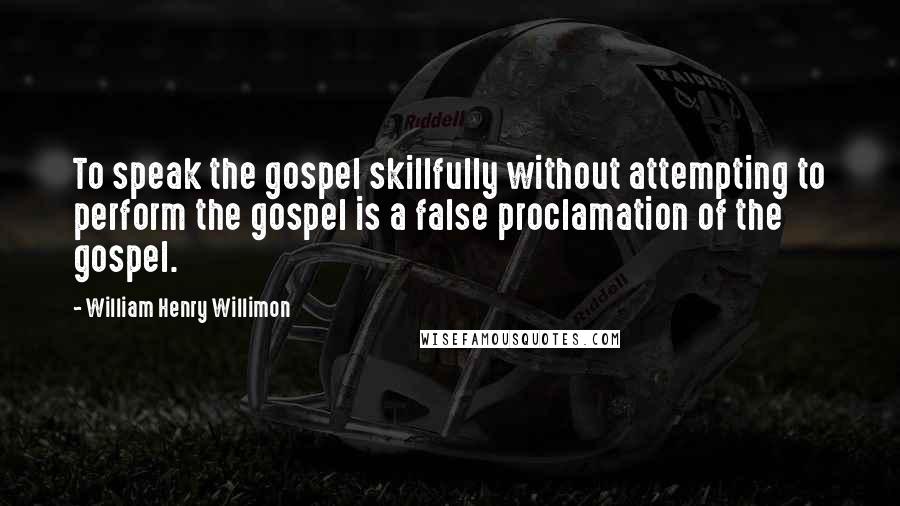 William Henry Willimon Quotes: To speak the gospel skillfully without attempting to perform the gospel is a false proclamation of the gospel.