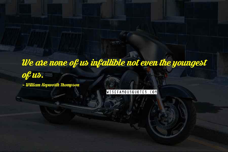 William Hepworth Thompson Quotes: We are none of us infallible not even the youngest of us.