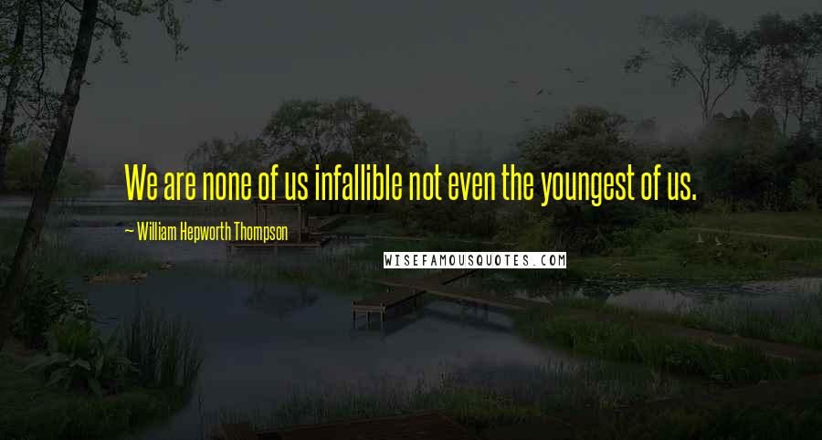 William Hepworth Thompson Quotes: We are none of us infallible not even the youngest of us.