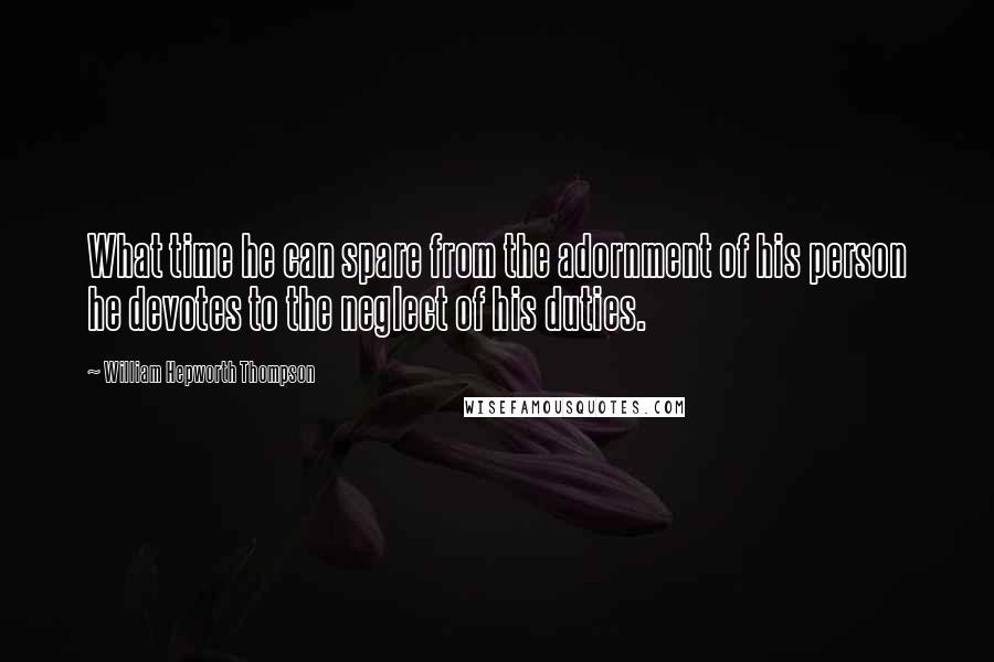 William Hepworth Thompson Quotes: What time he can spare from the adornment of his person he devotes to the neglect of his duties.
