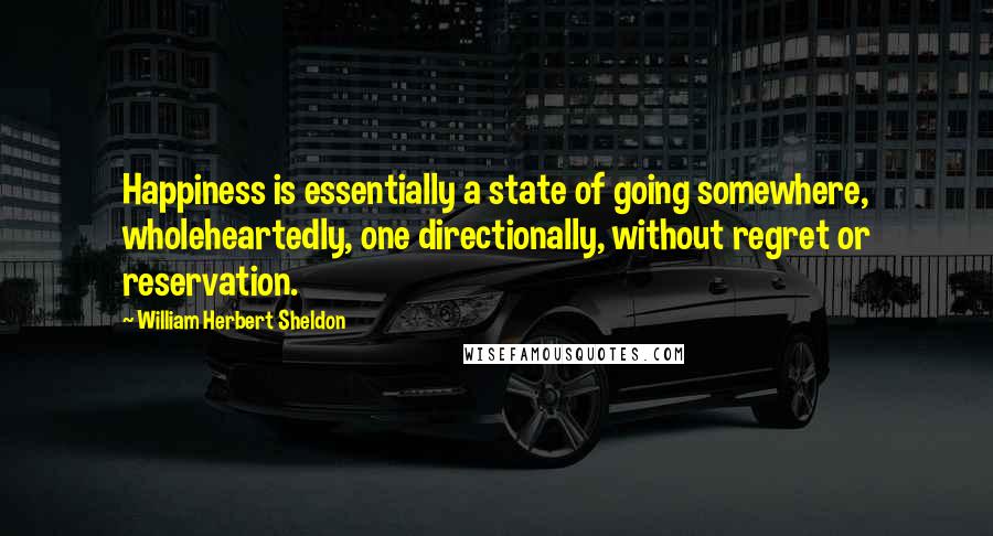 William Herbert Sheldon Quotes: Happiness is essentially a state of going somewhere, wholeheartedly, one directionally, without regret or reservation.