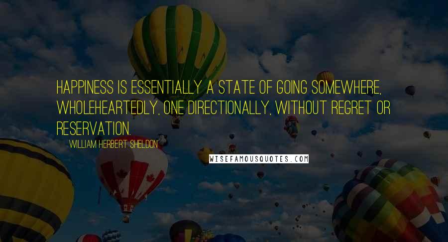 William Herbert Sheldon Quotes: Happiness is essentially a state of going somewhere, wholeheartedly, one directionally, without regret or reservation.