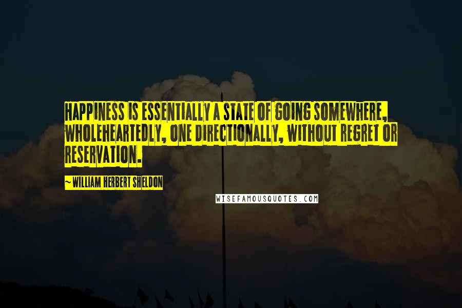 William Herbert Sheldon Quotes: Happiness is essentially a state of going somewhere, wholeheartedly, one directionally, without regret or reservation.