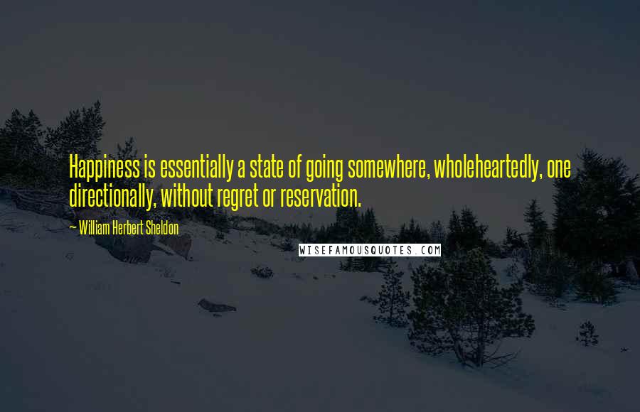 William Herbert Sheldon Quotes: Happiness is essentially a state of going somewhere, wholeheartedly, one directionally, without regret or reservation.