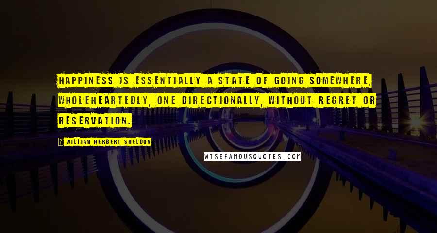 William Herbert Sheldon Quotes: Happiness is essentially a state of going somewhere, wholeheartedly, one directionally, without regret or reservation.