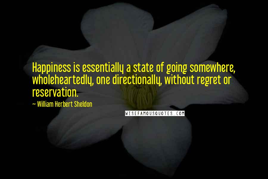 William Herbert Sheldon Quotes: Happiness is essentially a state of going somewhere, wholeheartedly, one directionally, without regret or reservation.