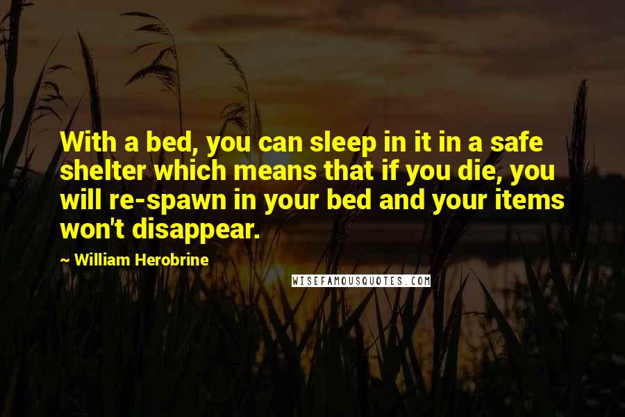 William Herobrine Quotes: With a bed, you can sleep in it in a safe shelter which means that if you die, you will re-spawn in your bed and your items won't disappear.
