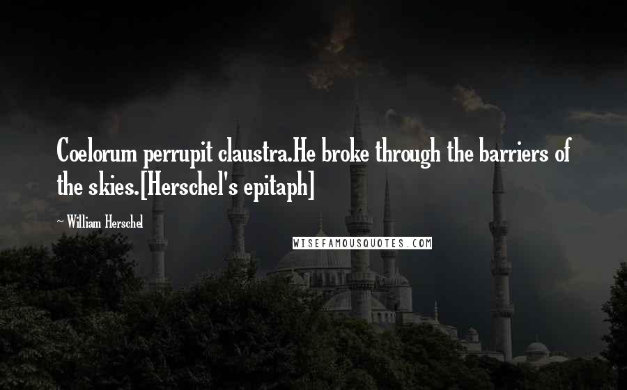 William Herschel Quotes: Coelorum perrupit claustra.He broke through the barriers of the skies.[Herschel's epitaph]