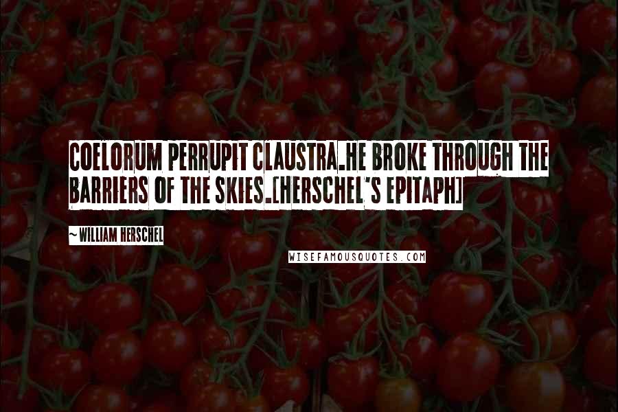 William Herschel Quotes: Coelorum perrupit claustra.He broke through the barriers of the skies.[Herschel's epitaph]