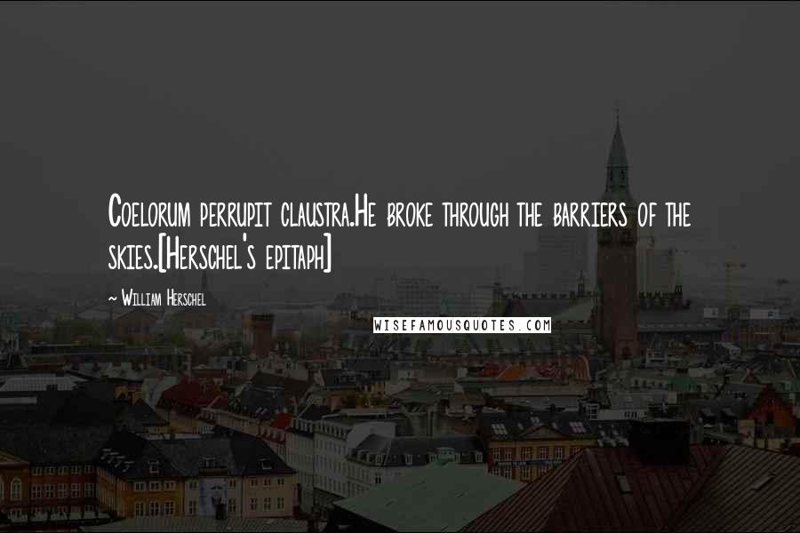 William Herschel Quotes: Coelorum perrupit claustra.He broke through the barriers of the skies.[Herschel's epitaph]