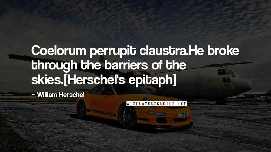 William Herschel Quotes: Coelorum perrupit claustra.He broke through the barriers of the skies.[Herschel's epitaph]