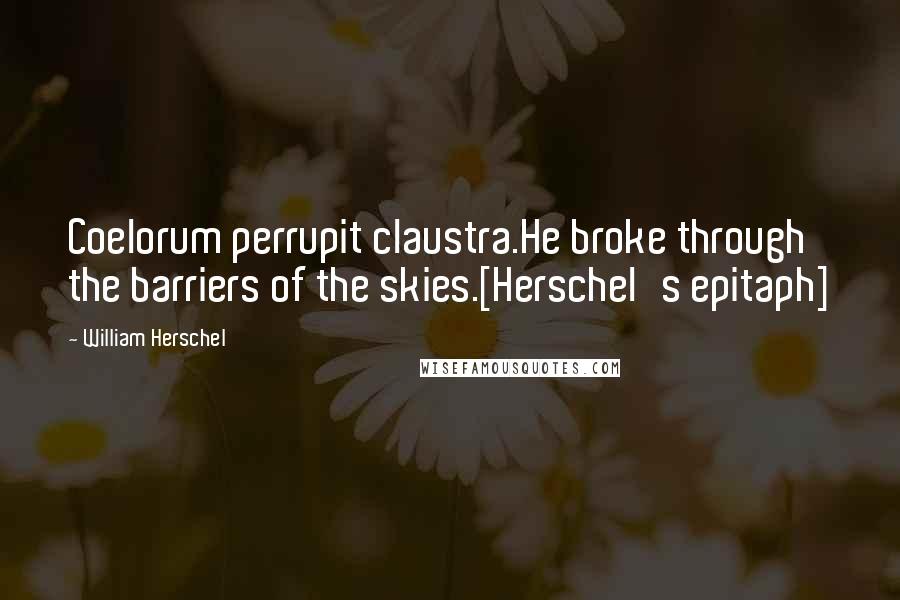 William Herschel Quotes: Coelorum perrupit claustra.He broke through the barriers of the skies.[Herschel's epitaph]