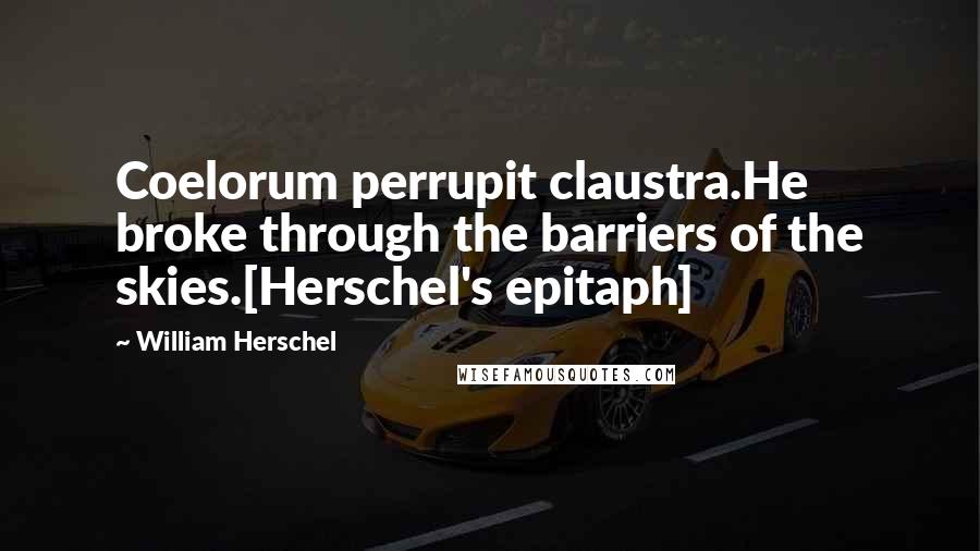 William Herschel Quotes: Coelorum perrupit claustra.He broke through the barriers of the skies.[Herschel's epitaph]