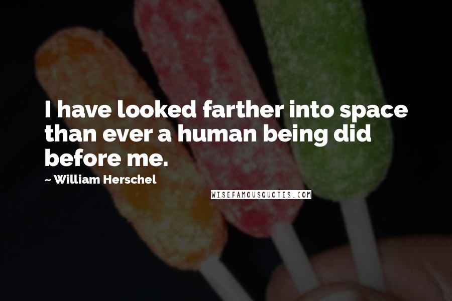 William Herschel Quotes: I have looked farther into space than ever a human being did before me.