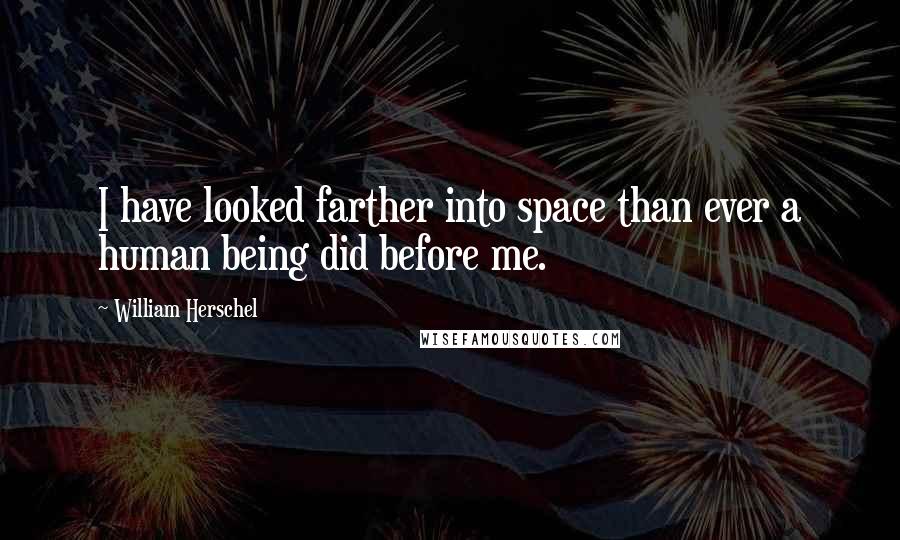 William Herschel Quotes: I have looked farther into space than ever a human being did before me.