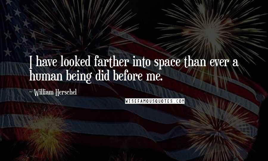 William Herschel Quotes: I have looked farther into space than ever a human being did before me.