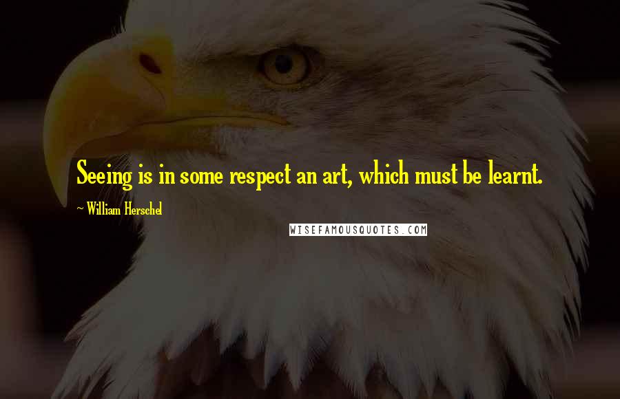 William Herschel Quotes: Seeing is in some respect an art, which must be learnt.