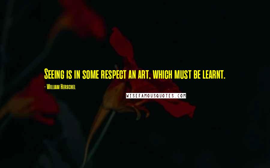 William Herschel Quotes: Seeing is in some respect an art, which must be learnt.