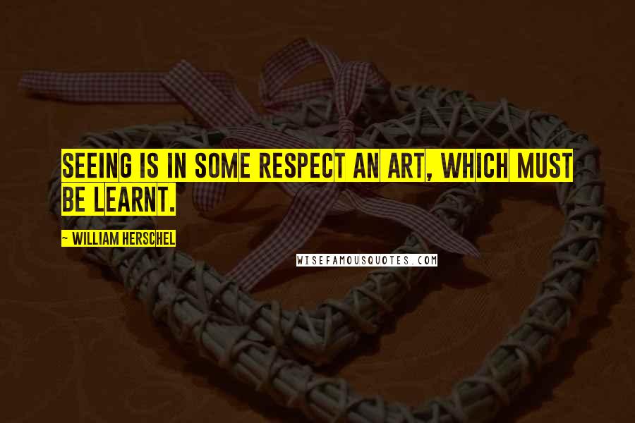 William Herschel Quotes: Seeing is in some respect an art, which must be learnt.