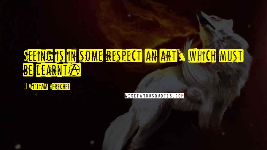 William Herschel Quotes: Seeing is in some respect an art, which must be learnt.