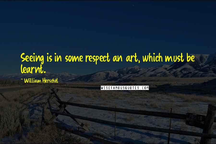 William Herschel Quotes: Seeing is in some respect an art, which must be learnt.