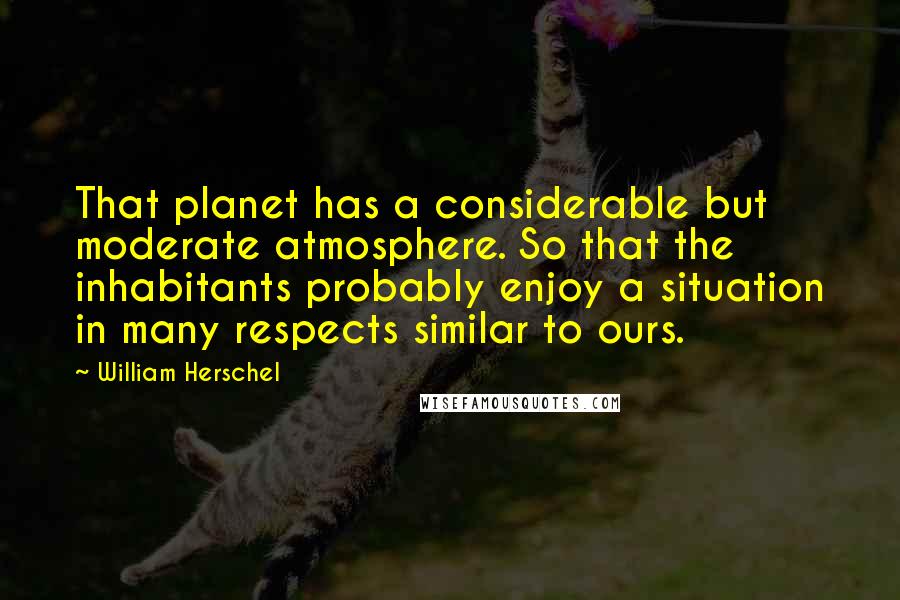 William Herschel Quotes: That planet has a considerable but moderate atmosphere. So that the inhabitants probably enjoy a situation in many respects similar to ours.