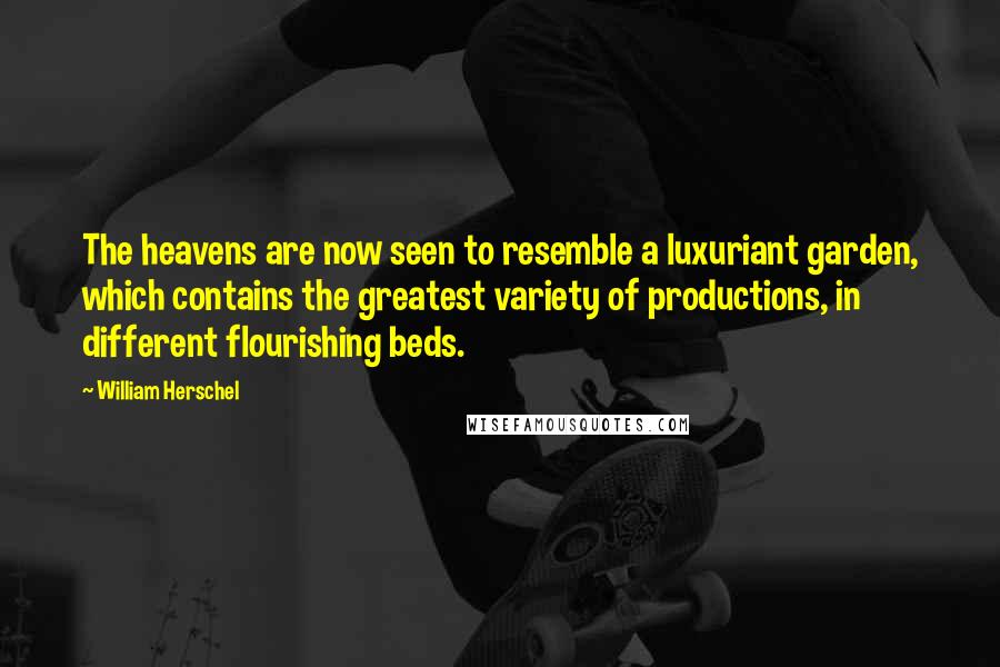 William Herschel Quotes: The heavens are now seen to resemble a luxuriant garden, which contains the greatest variety of productions, in different flourishing beds.