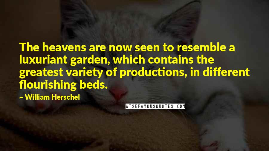 William Herschel Quotes: The heavens are now seen to resemble a luxuriant garden, which contains the greatest variety of productions, in different flourishing beds.