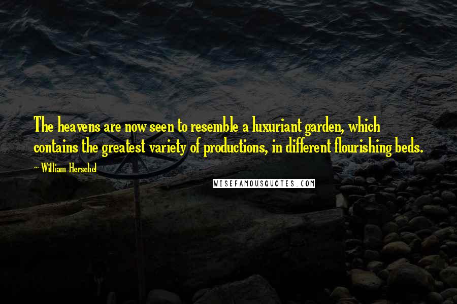 William Herschel Quotes: The heavens are now seen to resemble a luxuriant garden, which contains the greatest variety of productions, in different flourishing beds.