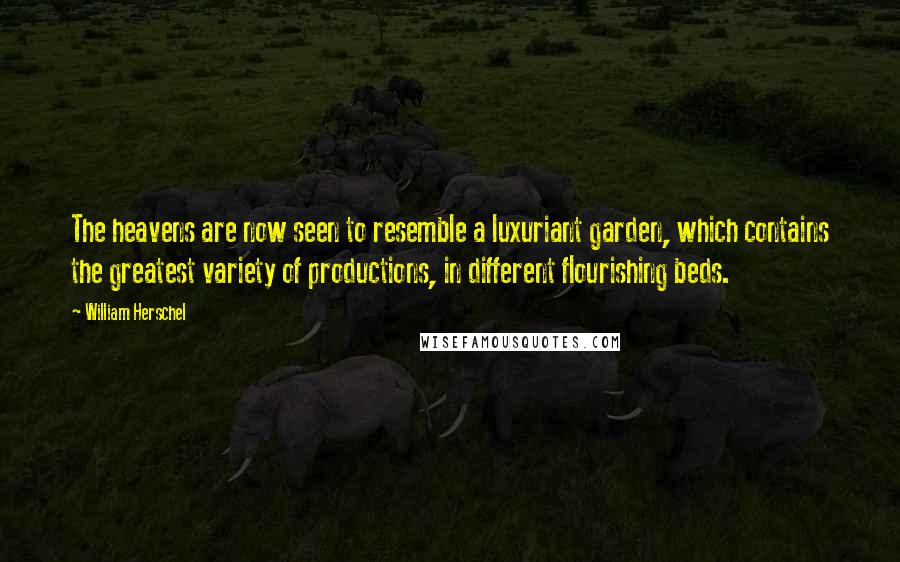 William Herschel Quotes: The heavens are now seen to resemble a luxuriant garden, which contains the greatest variety of productions, in different flourishing beds.