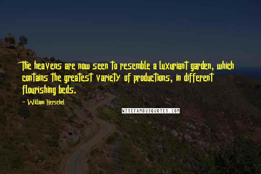 William Herschel Quotes: The heavens are now seen to resemble a luxuriant garden, which contains the greatest variety of productions, in different flourishing beds.