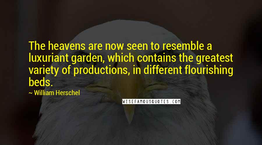 William Herschel Quotes: The heavens are now seen to resemble a luxuriant garden, which contains the greatest variety of productions, in different flourishing beds.