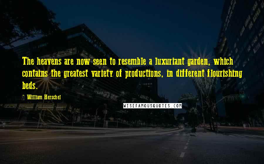 William Herschel Quotes: The heavens are now seen to resemble a luxuriant garden, which contains the greatest variety of productions, in different flourishing beds.